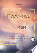 Проснись и живи. Как научиться формировать реальность и управлять событиями