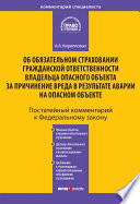 Комментарий к Федеральному закону «Об обязательном страховании гражданской ответственности владельца опасного объекта за причинение вреда в результате аварии на опасном объекте» (постатейный)