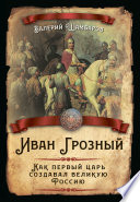 Иван Грозный. Как первый царь создавал великую Россию