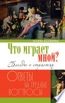 Что играет мной? Беседы о страстях и борьбе с ними в современном мире