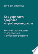 Как укреплять здоровье и пробуждать душу? Комплексная система оздоровления и духовного развития