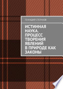 Истинная наука. Процесс творения явлений в Природе как законы