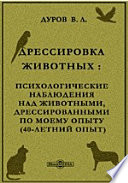 Дрессировка животных. Психологические наблюдения над животными, дрессированными по моему опыту (40-летний опыт) . Новое в зоопсихологии