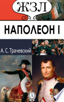 Наполеон I. Его жизнь и государственная деятельность