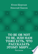 To be or not to be, или Нам тоже есть, что рассказать этому миру... Рассказы