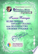 Если сердце просит сказку, или Волшебство своими руками – 2. Высшая школа Сказкотворчества. Ступень 2