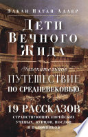 Дети Вечного Жида, или Увлекательное путешествие по Средневековью. 19 рассказов странствующих еврейских ученых, купцов, послов и паломников