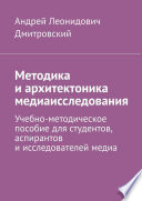 Методика и архитектоника медиаисследования. Учебно-методическое пособие для студентов, аспирантов и исследователей медиа