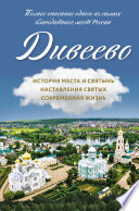 Дивеево. История места и святынь. Наставления святых. Современная жизнь