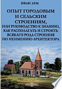 Опыт городовым и сельским строениям, или Руководство к знанию, как располагать и строить всякого рода строения по неимению архитектора