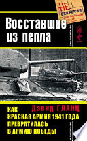 Восставшие из пепла. Как Красная Армия 1941 года превратилась в Армию Победы