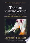 Травма и исцеление. Последствия насилия – от абьюза до политического террора