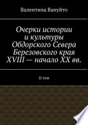 Очерки истории и культуры Обдорского Севера Березовского края XVIII – начало XX вв. II том