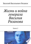 Жизнь и война генерала Василия Рязанова. Книга 2