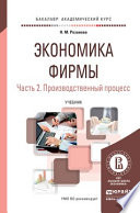 Экономика фирмы в 2 ч. Часть 2. Производственный процесс. Учебник для академического бакалавриата