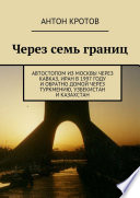 Через семь границ. Автостопом из Москвы через Кавказ, Иран в 1997 году и обратно домой через Туркмению, Узбекистан и Казахстан