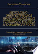 Ментально-энергетическое программирование успешного бизнеса и карьерного роста. Технологии творения для успеха и процветания