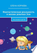 Фантастическая реальность в жизни девочки Эли. Рассказы о детях