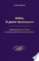 Алёна. О давно прошедшем. Непридуманные истории из жизни необыкновенной девочки