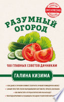 Разумный огород. 100 главных советов дачникам от Галины Кизимы