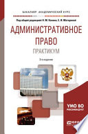 Административное право. Практикум 3-е изд., пер. и доп. Учебное пособие для академического бакалавриата