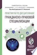 Практикум по дисциплинам гражданско-правовой специализации. Учебное пособие для академического бакалавриата