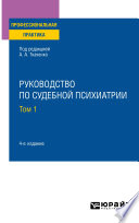 Руководство по судебной психиатрии в 2 т. Том 1 4-е изд., пер. и доп. Практическое пособие