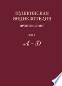 Пушкинская энциклопедия. Произведения. Выпуск 1. А – Д