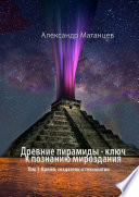 Древние пирамиды – ключ к познанию мироздания. Том 1. Время, создатели и технологии