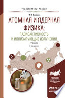 Атомная и ядерная физика: радиоактивность и ионизирующие излучения 2-е изд., испр. и доп. Учебник для бакалавриата и магистратуры