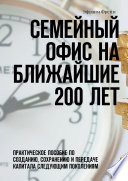 Семейный офис на ближайшие 200 лет. Практическое пособие по созданию, сохранению и передаче капитала следующим поколениям