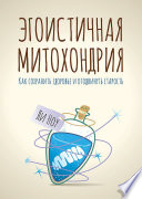 Эгоистичная митохондрия. Как сохранить здоровье и отодвинуть старость