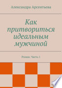 Как притвориться идеальным мужчиной. Роман. Часть 1