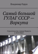 Самый большой ГУЛАГ СССР – Воркута. Строительство города Воркута в Заполярье