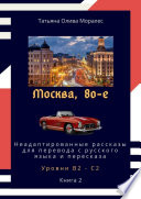 Москва, 80-е. Неадаптированные рассказы для перевода с русского языка и пересказа. Уровни В2—С2. Книга 2