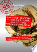 Интернет-магазин с нуля за 10 дней. Как достичь успеха в продажах. Успей занять место под солнцем! 10 секретов успеха и процветания