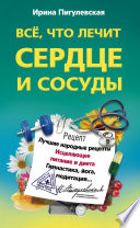 Все, что лечит сердце и сосуды. Лучшие народные рецепты, исцеляющее питание и диета, гимнастика, йога, медитация...