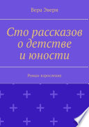 Сто рассказов о детстве и юности. Роман-взросление