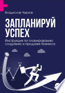 Запланируй успех. Бизнес-план по созданию и продаже бизнеса