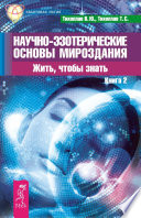 Научно-эзотерические основы мироздания. Жить, чтобы знать. Книга 2