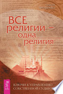 Все религии – одна религия. Ключи к управлению своей собственной судьбой