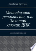 Метафизика реальности, или Золотой ключик ДНК. Записки крамольника