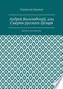 Андрей Боголюбский, или Смерть русского Цезаря. Трагедия в пяти действиях