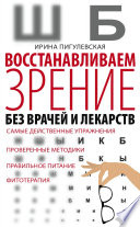 Восстанавливаем зрение без врачей и лекарств. Самые действенные упражнения, проверенные методики, правильное питание, фитотерапия