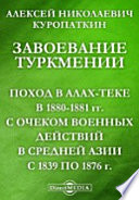 Завоевание Туркмении (Поход в Алах-теке в 1880-1881 гг.) с очерком военных действий в Средней Азии с 1839 по 1876 г.