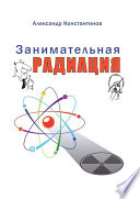 Занимательная радиация. Всё, о чём вы хотели спросить: чем нас пугают; чего мы боимся; чего следует опасаться на самом деле; как снизить риски