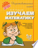 Изучаем математику. Учебное пособие для будущих первоклассников, их родителей и педагогов