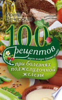 100 рецептов при болезнях поджелудочной железы. Вкусно, полезно, душевно, целебно