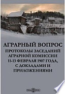 Аграрный вопрос. Протоколы заседаний аграрной комиссии 11-13 февраля 1907 года, с докладами и приложениями