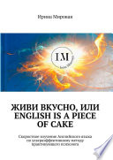 Живи вкусно, или English is a piece of cake. Скоростное изучение Английского языка по ультраэффективному методу практикующего психолога